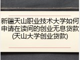 新疆天山职业技术大学如何申请在读间的创业无息贷款(天山大学创业贷款)