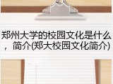 郑州大学的校园文化是什么，简介(郑大校园文化简介)