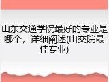 山东交通学院最好的专业是哪个，详细阐述(山交院最佳专业)