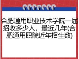 合肥通用职业技术学院一届招收多少人，最近几年(合肥通用职院近年招生数)