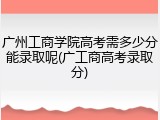 广州工商学院高考需多少分能录取呢(广工商高考录取分)