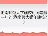 湖南师范大学建校时间是哪一年？(湖南师大哪年建校？)
