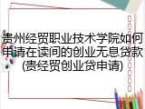 贵州经贸职业技术学院如何申请在读间的创业无息贷款(贵经贸创业贷申请)