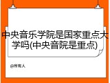中央音乐学院是国家重点大学吗(中央音院是重点)
