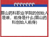 眉山药科职业学院的创始人是谁，前身是什么(眉山药科创始人前身)