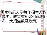 闽南师范大学每年招生人数多少，政策变动如何(闽师大招生数及政策)