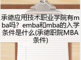 承德应用技术职业学院有mba吗？emba和mba的入学条件是什么(承德职院MBA条件)
