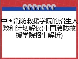 中国消防救援学院的招生人数和计划解读(中国消防救援学院招生解析)