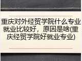 重庆对外经贸学院什么专业就业比较好，原因是啥(重庆经贸学院好就业专业)