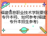福建信息职业技术学院要招专升本吗，如何参考(福建专升本招生参考)