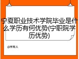 宁夏职业技术学院毕业是什么学历有何优势(宁职院学历优势)