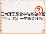 云南理工职业学院能自主招生吗，最近一年简章分析()
