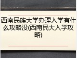 西南民族大学办理入学有什么攻略没(西南民大入学攻略)