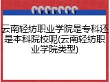 云南轻纺职业学院是专科还是本科院校呢(云南轻纺职业学院类型)