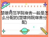 楚雄师范学院宿舍一般是怎么分配的(楚雄师院宿舍分配)