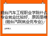 烟台汽车工程职业学院什么专业就业比较好，原因是啥(烟台汽院就业优专业)