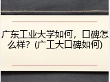 广东工业大学如何，口碑怎么样？(广工大口碑如何)