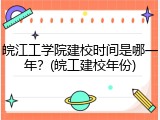 皖江工学院建校时间是哪一年？(皖工建校年份)