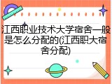 江西职业技术大学宿舍一般是怎么分配的(江西职大宿舍分配)