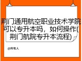 荆门通用航空职业技术学院可以专升本吗，如何操作(荆门航院专升本流程)