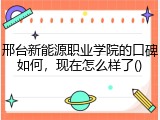 邢台新能源职业学院的口碑如何，现在怎么样了()