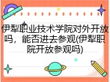 伊犁职业技术学院对外开放吗，能否进去参观(伊犁职院开放参观吗)