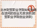 北京财贸职业学院如何申请在读间的创业无息贷款(财贸职业学院创业贷款)
