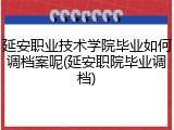 延安职业技术学院毕业如何调档案呢(延安职院毕业调档)