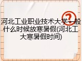 河北工业职业技术大学一般什么时候放寒暑假(河北工大寒暑假时间)