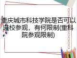 重庆城市科技学院是否可以进校参观，有何限制(重科院参观限制)