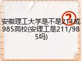 安徽理工大学是不是211或985高校(安理工是211/985吗)