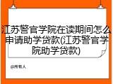 江苏警官学院在读期间怎么申请助学贷款(江苏警官学院助学贷款)