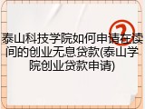 泰山科技学院如何申请在读间的创业无息贷款(泰山学院创业贷款申请)