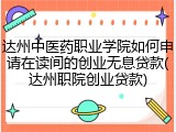 达州中医药职业学院如何申请在读间的创业无息贷款(达州职院创业贷款)