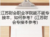 江苏财会职业学院能不能专接本，如何参考？(江苏财会专接本参考)