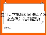 厦门大学就读期间挂科了怎么办呢？(挂科应对)