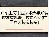 广东工商职业技术大学知名校友有哪些，校史介绍(广工商大校友校史)