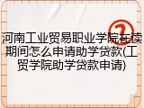 河南工业贸易职业学院在读期间怎么申请助学贷款(工贸学院助学贷款申请)