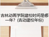 吉林动画学院建校时间是哪一年？(吉动建校年份)