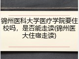 锦州医科大学医疗学院要住校吗，是否能走读(锦州医大住宿走读)