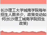 长沙理工大学城南学院每年招生人数多少，政策变动如何(长沙理工城南学院招生政策)