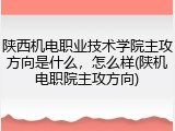 陕西机电职业技术学院主攻方向是什么，怎么样(陕机电职院主攻方向)