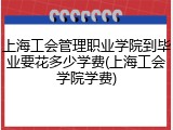 上海工会管理职业学院到毕业要花多少学费(上海工会学院学费)
