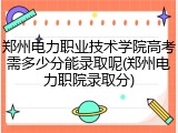 郑州电力职业技术学院高考需多少分能录取呢(郑州电力职院录取分)