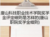 唐山科技职业技术学院奖学金评定细则是怎样的(唐山职院奖学金细则)