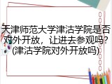 天津师范大学津沽学院是否对外开放，让进去参观吗？(津沽学院对外开放吗)
