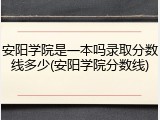 安阳学院是一本吗录取分数线多少(安阳学院分数线)