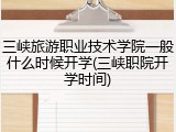 三峡旅游职业技术学院一般什么时候开学(三峡职院开学时间)