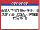 西湖大学招生编码多少，隶属哪个部门(西湖大学招生代码部门)