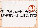 辽宁民族师范高等专科学校报名时间一般是什么时候()